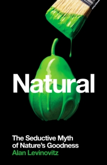 Natural : The Seductive Myth of Nature’s Goodness