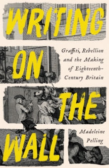 Writing on the Wall : Graffiti and Rebellion in Eighteenth-Century Britain