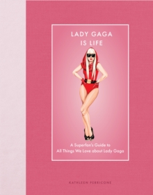 Lady Gaga Is Life : A Superfan’s Guide to All Things We Love about Lady Gaga