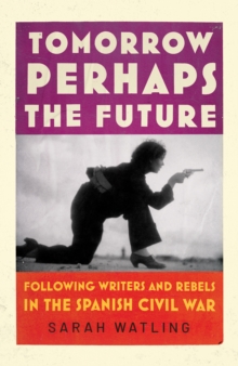 Tomorrow Perhaps the Future : Following Writers and Rebels in the Spanish Civil War